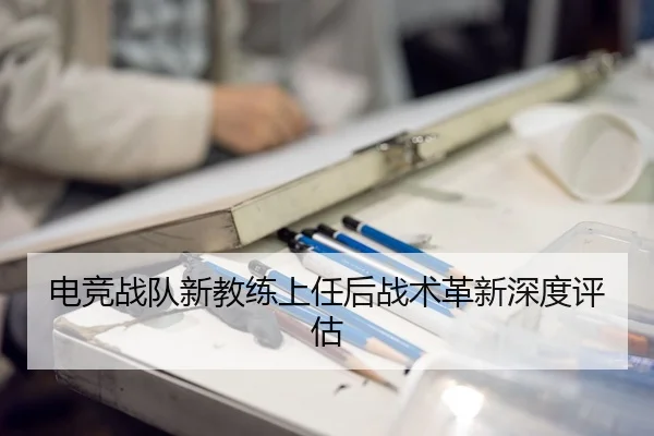 电竞战队新教练上任后战术革新深度评估